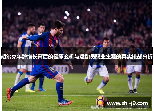 胡尔克年龄增长背后的健康玄机与运动员职业生涯的真实挑战分析