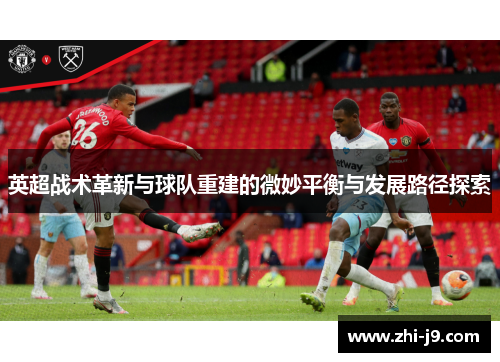 英超战术革新与球队重建的微妙平衡与发展路径探索
