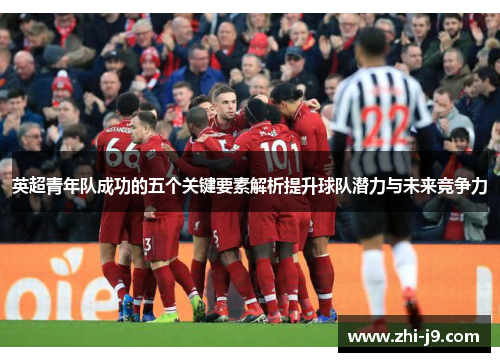 英超青年队成功的五个关键要素解析提升球队潜力与未来竞争力 英超青年队成功的五个关键要素解析提升球队潜力与未来竞争力