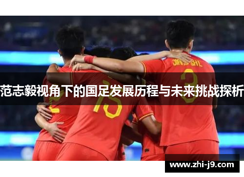 范志毅视角下的国足发展历程与未来挑战探析