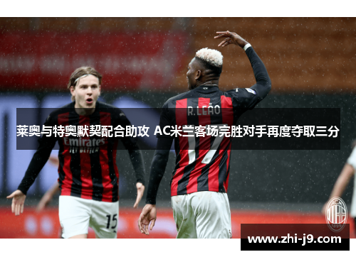莱奥与特奥默契配合助攻 AC米兰客场完胜对手再度夺取三分