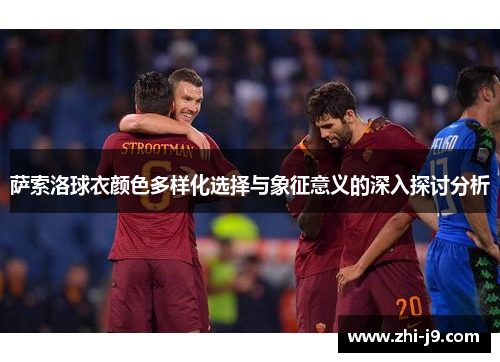 萨索洛球衣颜色多样化选择与象征意义的深入探讨分析 萨索洛球衣颜色多样化选择与象征意义的深入探讨分析