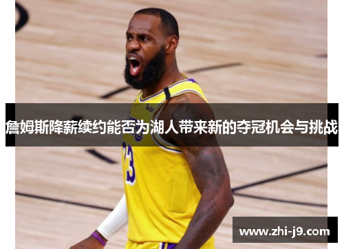 詹姆斯降薪续约能否为湖人带来新的夺冠机会与挑战 詹姆斯降薪续约能否为湖人带来新的夺冠机会与挑战