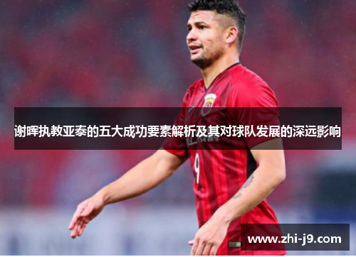 谢晖执教亚泰的五大成功要素解析及其对球队发展的深远影响 谢晖执教亚泰的五大成功要素解析及其对球队发展的深远影响