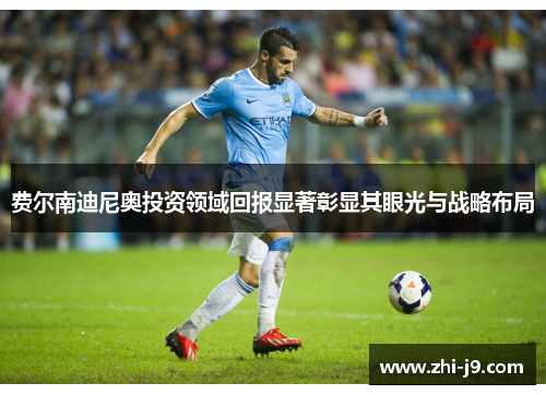 费尔南迪尼奥投资领域回报显著彰显其眼光与战略布局 费尔南迪尼奥投资领域回报显著彰显其眼光与战略布局