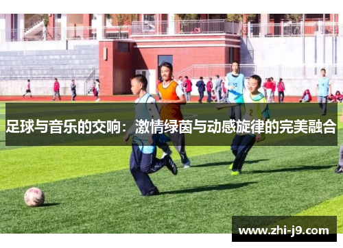 足球与音乐的交响:激情绿茵与动感旋律的完美融合 足球与音乐的交响:激情绿茵与动感旋律的完美融合