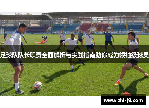 足球队队长职责全面解析与实践指南助你成为领袖级球员 足球队队长职责全面解析与实践指南助你成为领袖级球员
