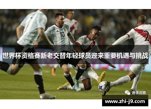 世界杯资格赛新老交替年轻球员迎来重要机遇与挑战 世界杯资格赛新老交替年轻球员迎来重要机遇与挑战