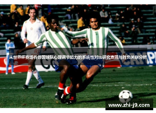 从世界杯赛场看各国球队心理调节能力的系统性对比研究表现与胜负关联分析 从世界杯赛场看各国球队心理调节能力的系统性对比研究表现与胜负关联分析