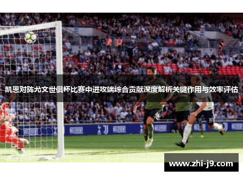 凯恩对阵尤文世俱杯比赛中进攻端综合贡献深度解析关键作用与效率评估