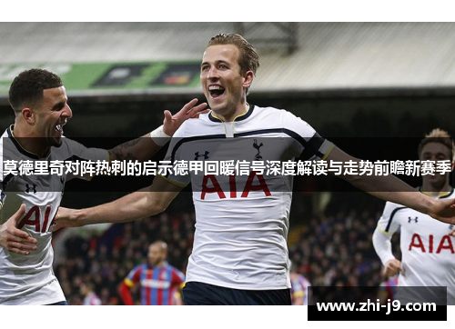 莫德里奇对阵热刺的启示德甲回暖信号深度解读与走势前瞻新赛季 莫德里奇对阵热刺的启示德甲回暖信号深度解读与走势前瞻新赛季
