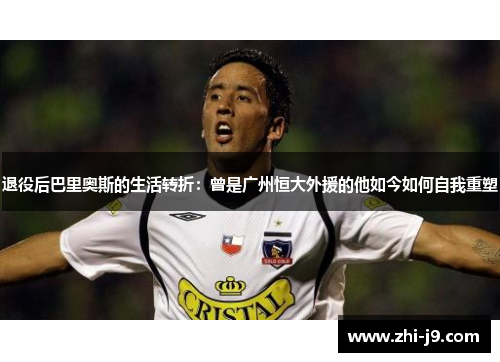 退役后巴里奥斯的生活转折：曾是广州恒大外援的他如今如何自我重塑