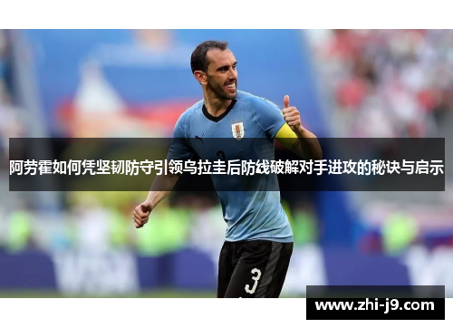 阿劳霍如何凭坚韧防守引领乌拉圭后防线破解对手进攻的秘诀与启示