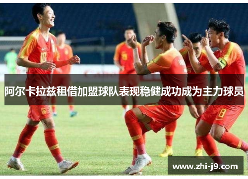 阿尔卡拉兹租借加盟球队表现稳健成功成为主力球员