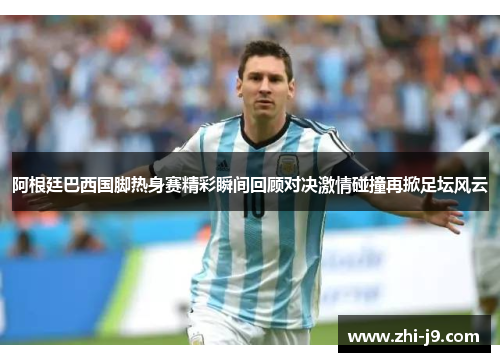 阿根廷巴西国脚热身赛精彩瞬间回顾对决激情碰撞再掀足坛风云