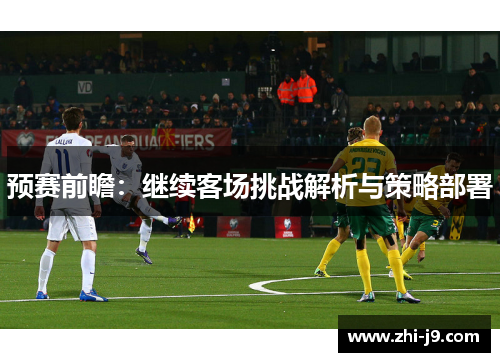 预赛前瞻：继续客场挑战解析与策略部署