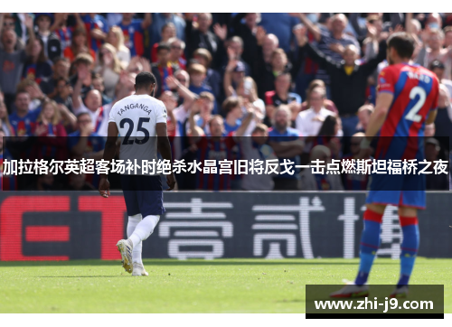 加拉格尔英超客场补时绝杀水晶宫旧将反戈一击点燃斯坦福桥之夜