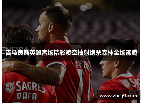 吉马良斯英超客场精彩凌空抽射绝杀森林全场沸腾