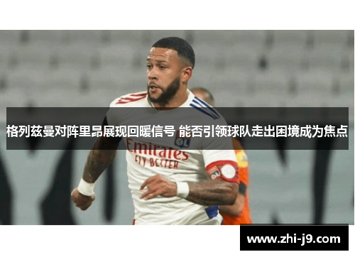 格列兹曼对阵里昂展现回暖信号 能否引领球队走出困境成为焦点