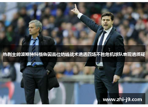 热刺主帅波斯特科格鲁因高位防线战术遭遇四场不胜危机球队表现遭质疑
