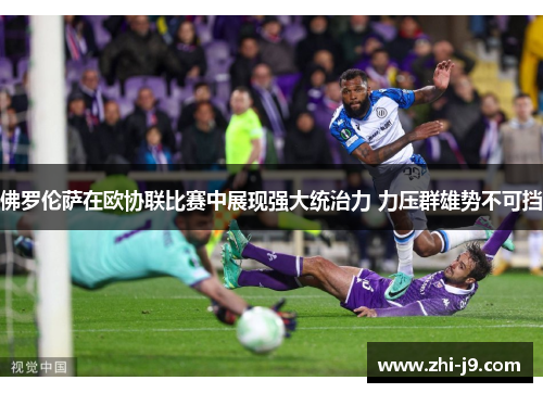 佛罗伦萨在欧协联比赛中展现强大统治力 力压群雄势不可挡