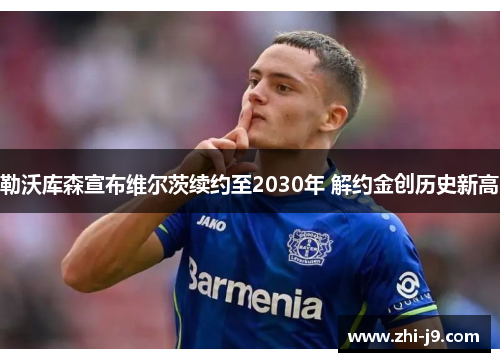 勒沃库森宣布维尔茨续约至2030年 解约金创历史新高