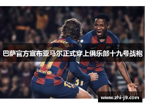巴萨官方宣布亚马尔正式穿上俱乐部十九号战袍