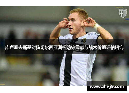 库卢塞夫斯基对阵切尔西亚洲杯防守贡献与战术价值评估研究