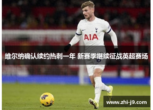 维尔纳确认续约热刺一年 新赛季继续征战英超赛场 维尔纳确认续约热刺一年 新赛季继续征战英超赛场