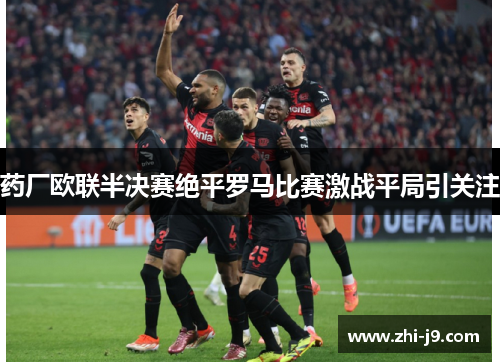 药厂欧联半决赛绝平罗马比赛激战平局引关注
