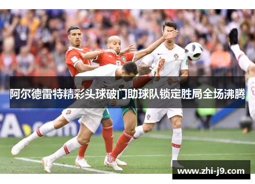 阿尔德雷特精彩头球破门助球队锁定胜局全场沸腾