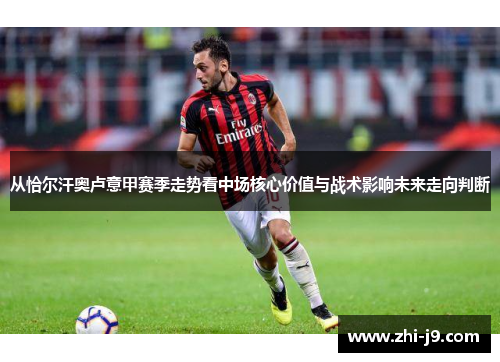 从恰尔汗奥卢意甲赛季走势看中场核心价值与战术影响未来走向判断