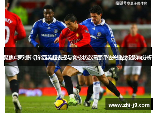聚焦C罗对阵切尔西英超表现与竞技状态深度评估关键战役影响分析 聚焦C罗对阵切尔西英超表现与竞技状态深度评估关键战役影响分析