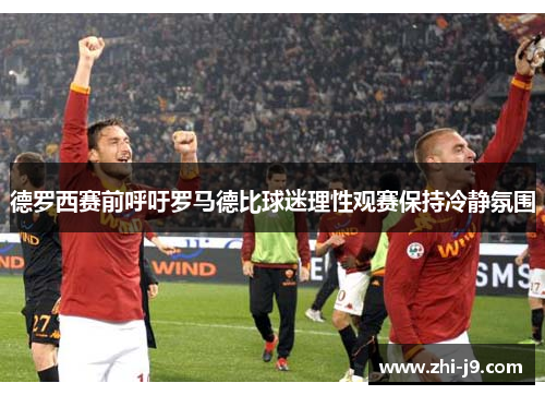 德罗西赛前呼吁罗马德比球迷理性观赛保持冷静氛围 德罗西赛前呼吁罗马德比球迷理性观赛保持冷静氛围