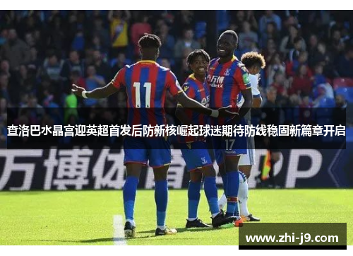 查洛巴水晶宫迎英超首发后防新核崛起球迷期待防线稳固新篇章开启 查洛巴水晶宫迎英超首发后防新核崛起球迷期待防线稳固新篇章开启