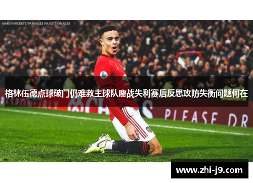 格林伍德点球破门仍难救主球队鏖战失利赛后反思攻防失衡问题何在 格林伍德点球破门仍难救主球队鏖战失利赛后反思攻防失衡问题何在