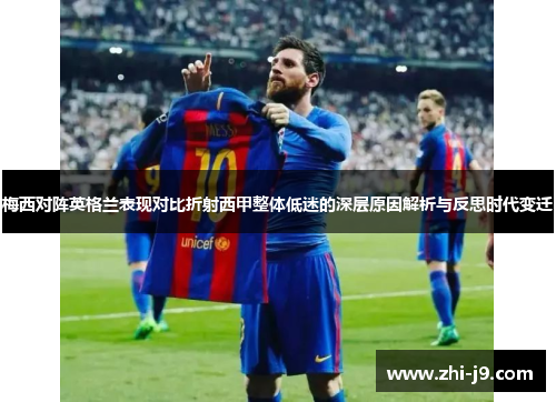 梅西对阵英格兰表现对比折射西甲整体低迷的深层原因解析与反思时代变迁 梅西对阵英格兰表现对比折射西甲整体低迷的深层原因解析与反思时代变迁