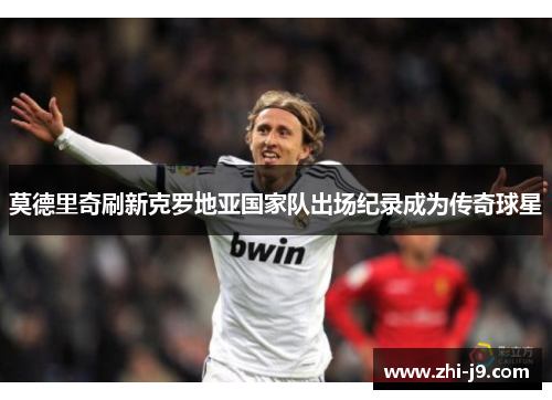 莫德里奇刷新克罗地亚国家队出场纪录成为传奇球星