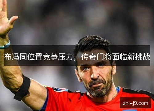 布冯同位置竞争压力，传奇门将面临新挑战